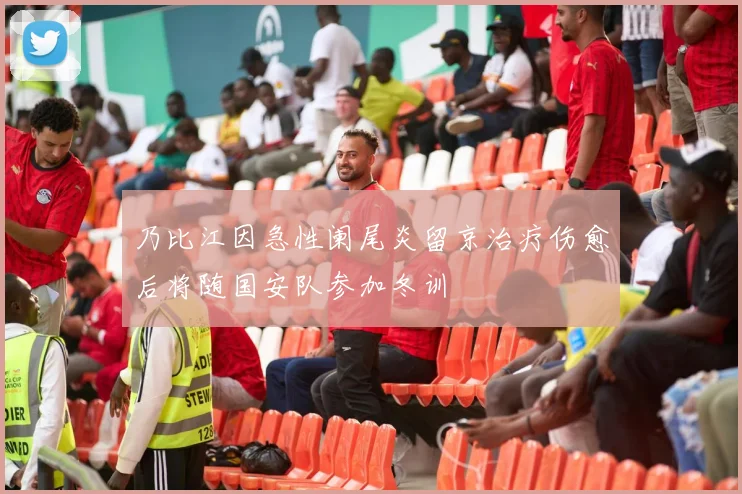 乃比江因急性阑尾炎留京治疗伤愈后将随国安队参加冬训