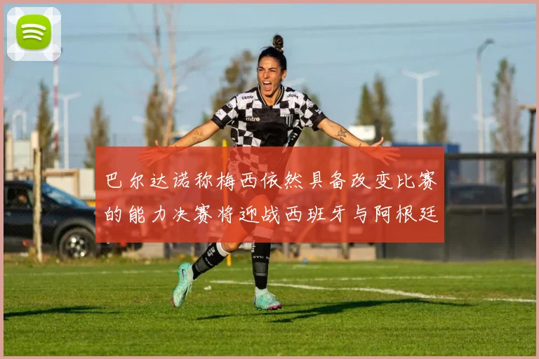 巴尔达诺称梅西依然具备改变比赛的能力决赛将迎战西班牙与阿根廷