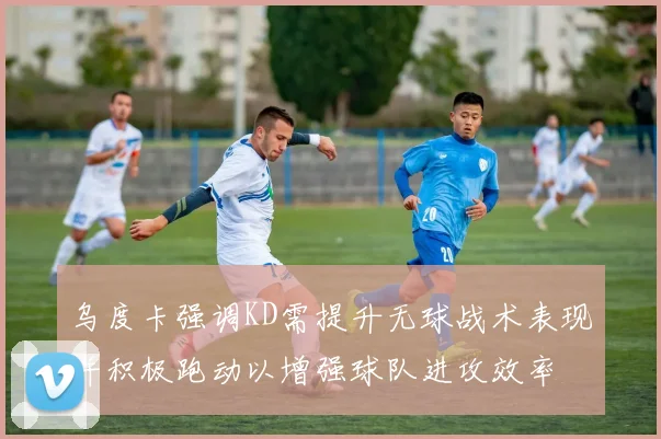 乌度卡强调KD需提升无球战术表现并积极跑动以增强球队进攻效率