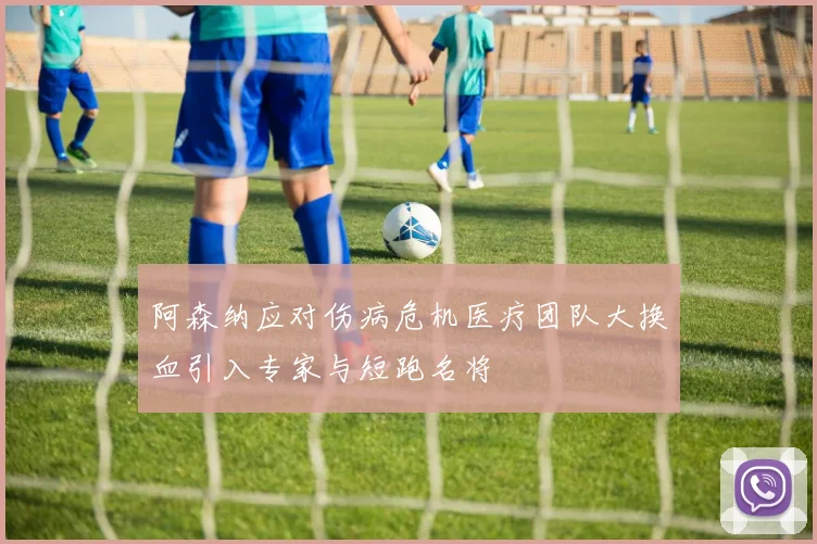 阿森纳应对伤病危机医疗团队大换血引入专家与短跑名将