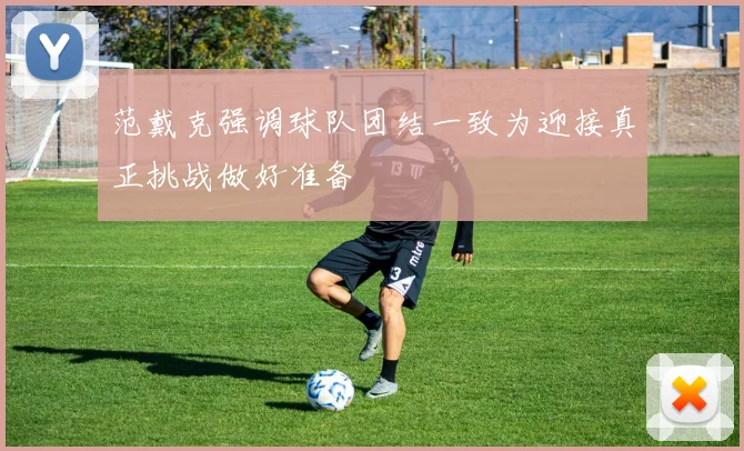 范戴克强调球队团结一致为迎接真正挑战做好准备