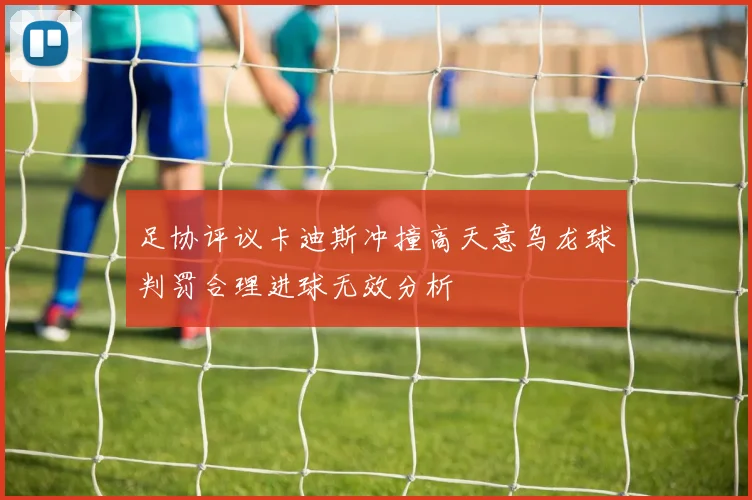 足协评议卡迪斯冲撞高天意乌龙球判罚合理进球无效分析