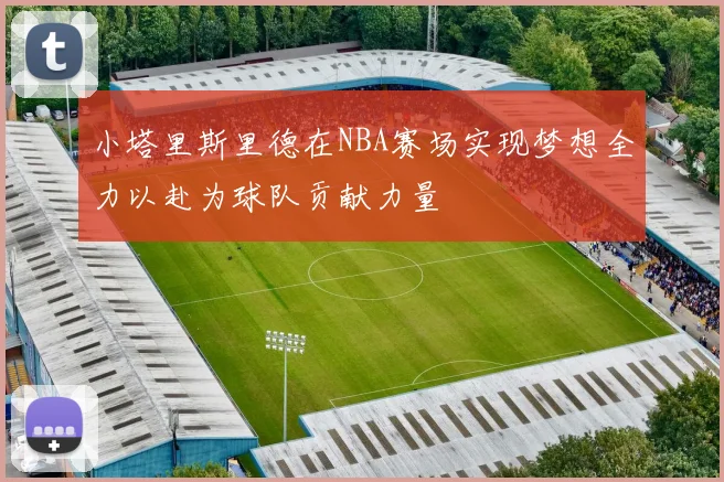 小塔里斯里德在NBA赛场实现梦想全力以赴为球队贡献力量