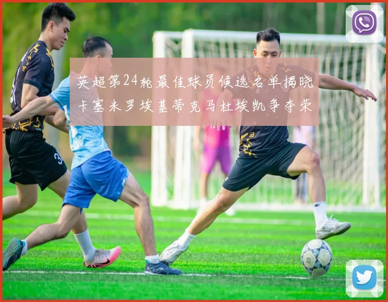 英超第24轮最佳球员候选名单揭晓卡塞米罗埃基蒂克马杜埃凯争夺荣誉