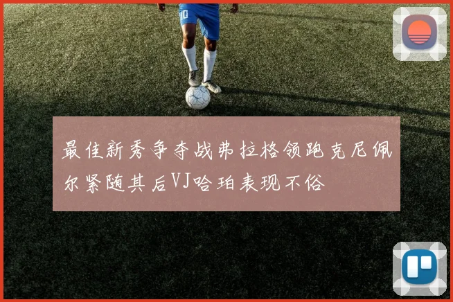 最佳新秀争夺战弗拉格领跑克尼佩尔紧随其后VJ哈珀表现不俗