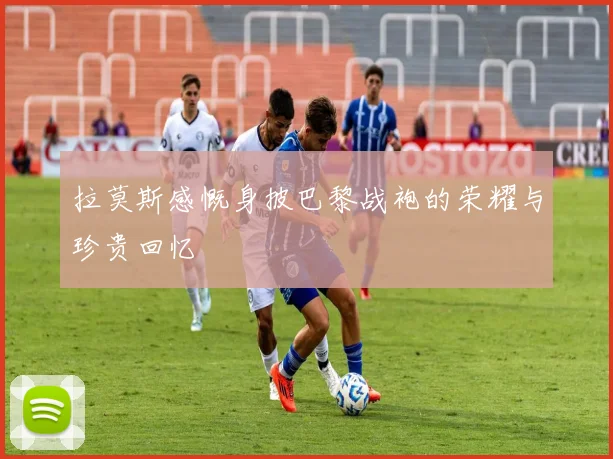 拉莫斯感慨身披巴黎战袍的荣耀与珍贵回忆