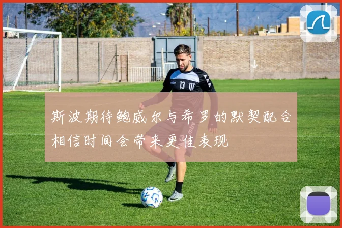 斯波期待鲍威尔与希罗的默契配合相信时间会带来更佳表现