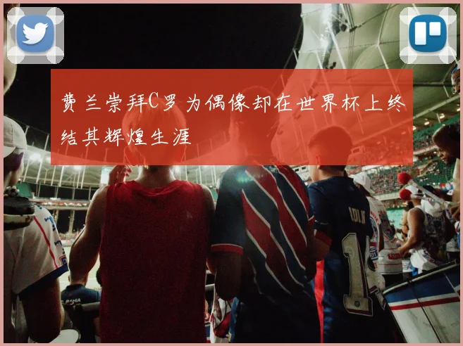 费兰崇拜C罗为偶像却在世界杯上终结其辉煌生涯