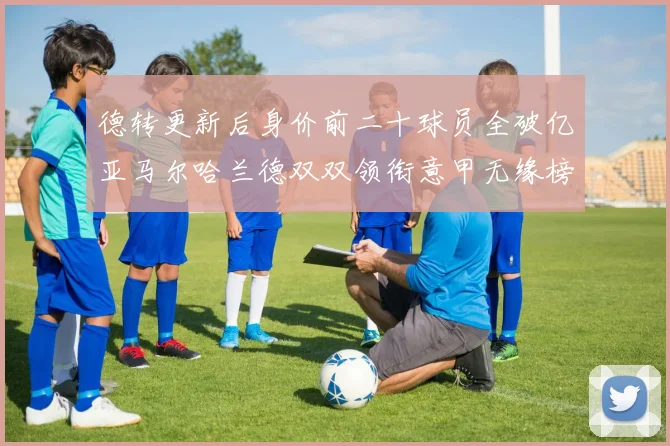 德转更新后身价前二十球员全破亿亚马尔哈兰德双双领衔意甲无缘榜单