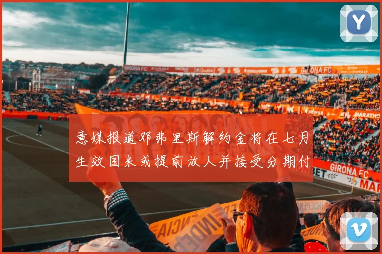 意媒报道邓弗里斯解约金将在七月生效国米或提前放人并接受分期付款