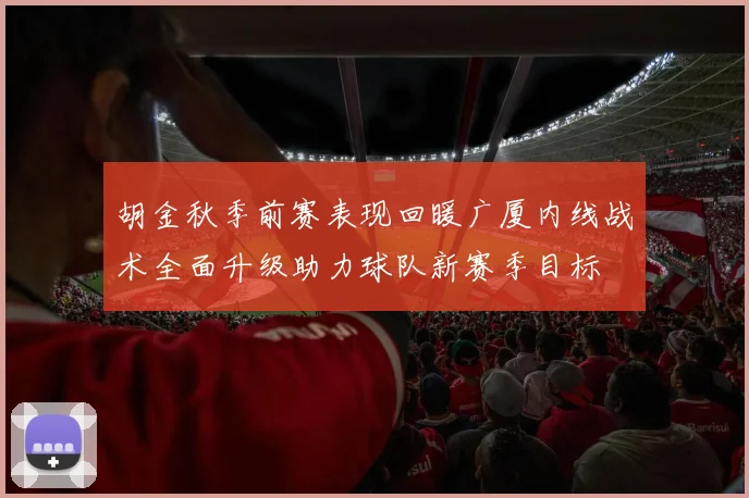 胡金秋季前赛表现回暖广厦内线战术全面升级助力球队新赛季目标