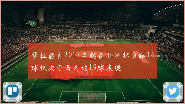 萨拉赫自2017年起在非洲杯贡献16球仅次于马内的19球表现