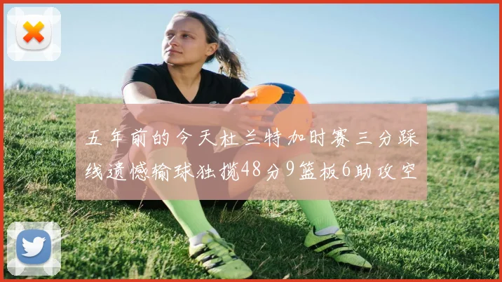 五年前的今天杜兰特加时赛三分踩线遗憾输球独揽48分9篮板6助攻空砍成悲剧