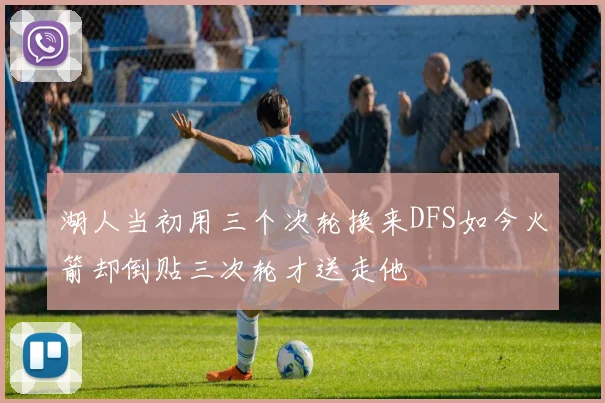 湖人当初用三个次轮换来DFS如今火箭却倒贴三次轮才送走他