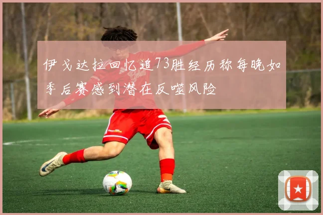伊戈达拉回忆追73胜经历称每晚如季后赛感到潜在反噬风险