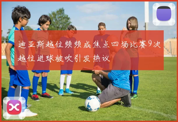 迪亚斯越位频频成焦点四场比赛9次越位进球被吹引发热议
