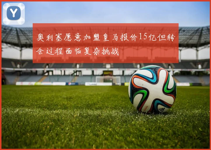 奥利塞愿意加盟皇马报价15亿但转会过程面临复杂挑战