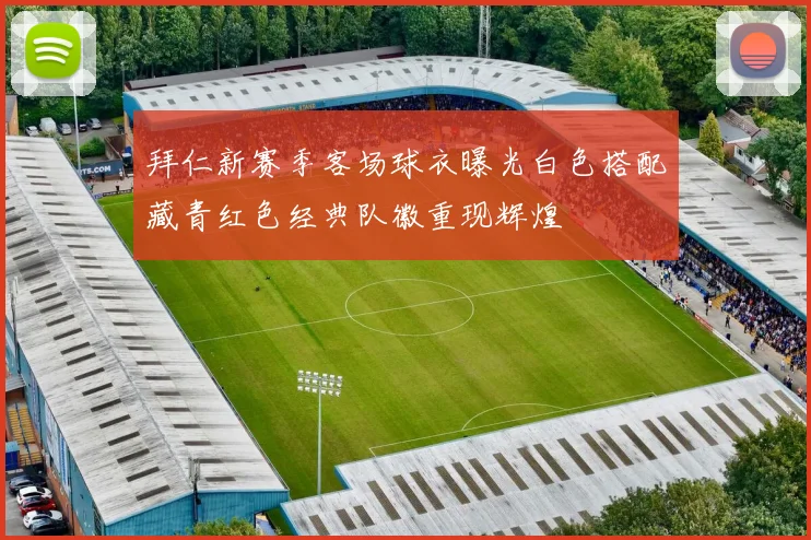 拜仁新赛季客场球衣曝光白色搭配藏青红色经典队徽重现辉煌