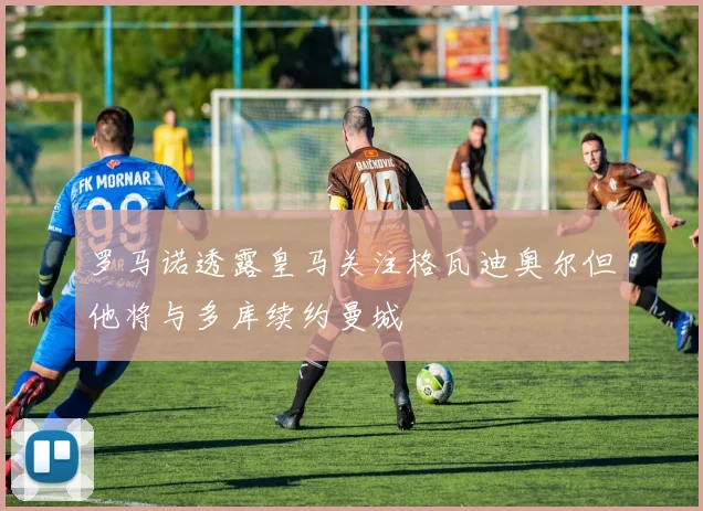 罗马诺透露皇马关注格瓦迪奥尔但他将与多库续约曼城