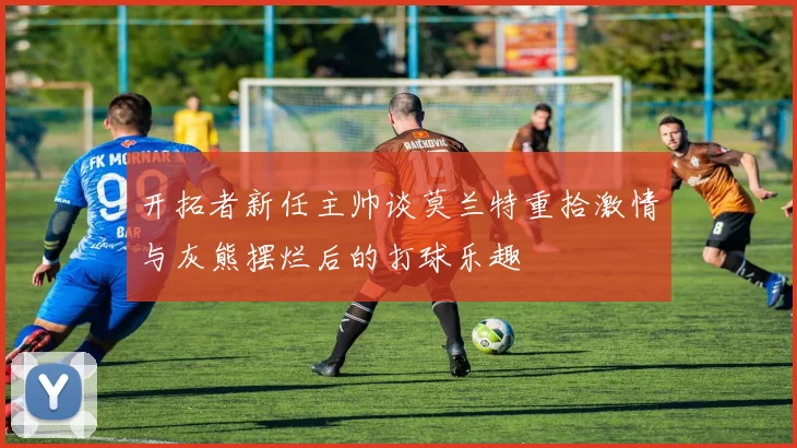 开拓者新任主帅谈莫兰特重拾激情与灰熊摆烂后的打球乐趣