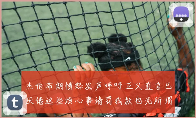 杰伦布朗愤怒发声呼吁正义直言已厌倦这些烦心事请罚我款也无所谓