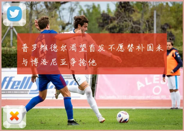 普罗维德尔渴望首发不愿替补国米与博洛尼亚争抢他