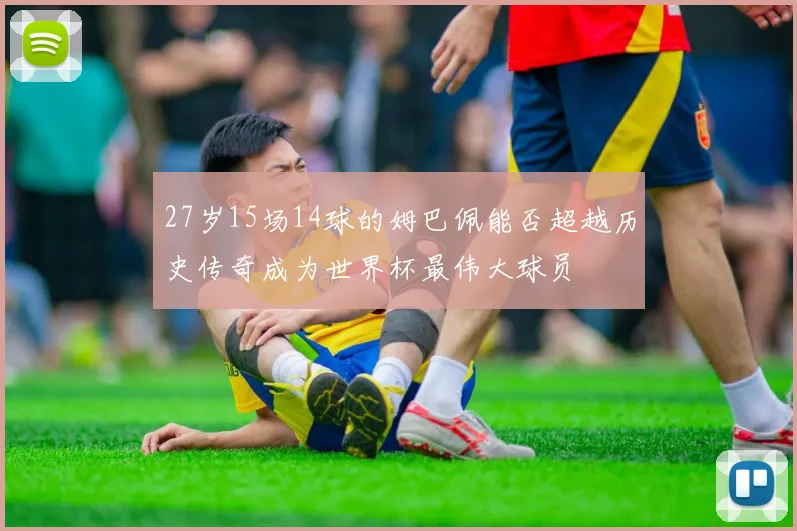 27岁15场14球的姆巴佩能否超越历史传奇成为世界杯最伟大球员