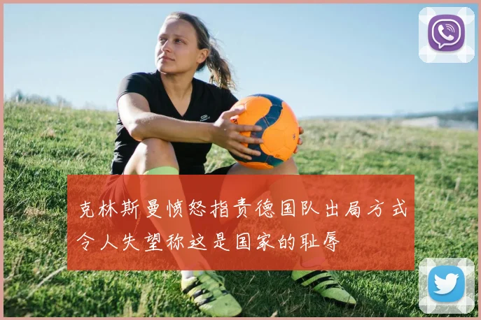 克林斯曼愤怒指责德国队出局方式令人失望称这是国家的耻辱
