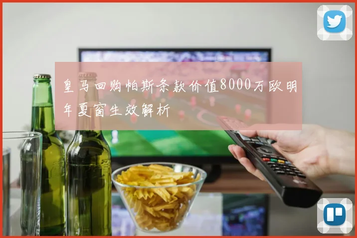 皇马回购帕斯条款价值8000万欧明年夏窗生效解析