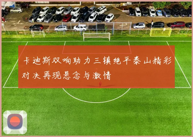 卡迪斯双响助力三镇绝平泰山精彩对决再现悬念与激情