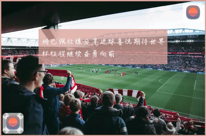 姆巴佩社媒分享进球喜悦期待世界杯征程继续奋勇向前