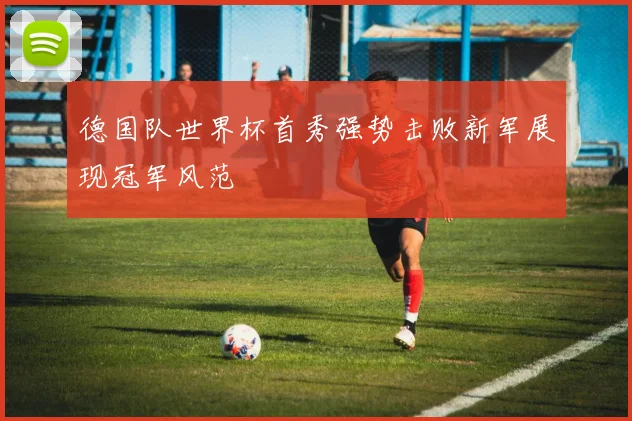 德国队世界杯首秀强势击败新军展现冠军风范