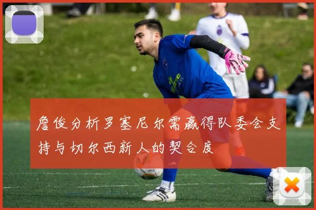 詹俊分析罗塞尼尔需赢得队委会支持与切尔西新人的契合度