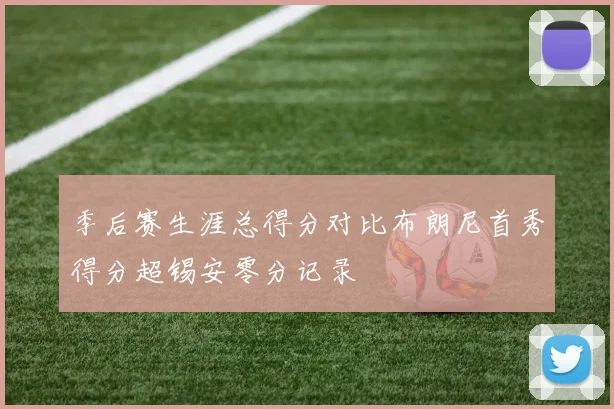 季后赛生涯总得分对比布朗尼首秀得分超锡安零分记录