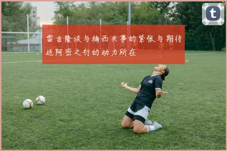 雷吉隆谈与梅西共事的紧张与期待迈阿密之行的动力所在