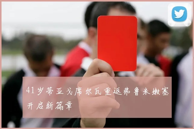 41岁蒂亚戈席尔瓦重返弗鲁米嫩塞开启新篇章