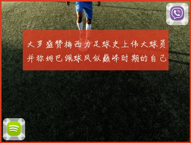 大罗盛赞梅西为足球史上伟大球员并称姆巴佩球风似巅峰时期的自己