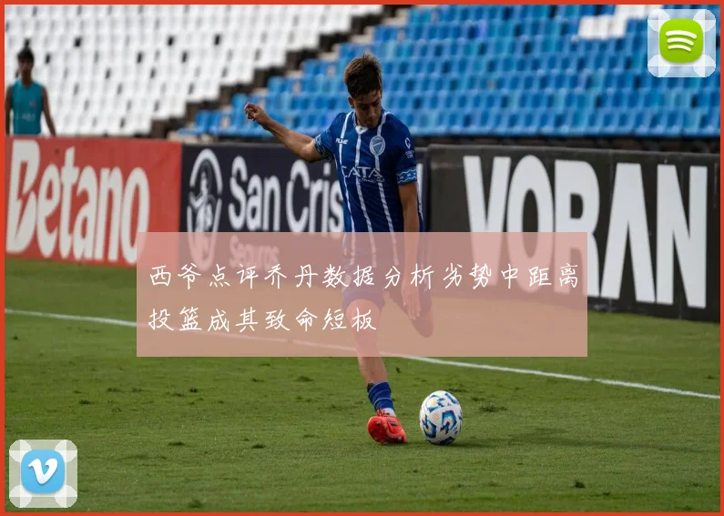 西爷点评乔丹数据分析劣势中距离投篮成其致命短板